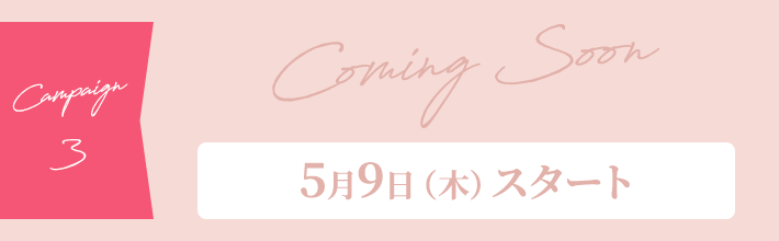 【Campaign 3】Coming Soon ［5月9日（木）スタート］