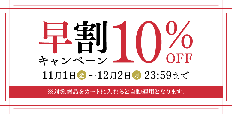 早割10%OFFキャンペーン ［期間：11月1日（金）から12月2日（月）23:59まで］ ※対象商品をカートに入れると自動適用となります。